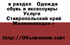  в раздел : Одежда, обувь и аксессуары » Услуги . Ставропольский край,Железноводск г.